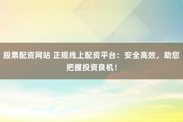 股票配资网站 正规线上配资平台:安全高效,助您把握投资良机!