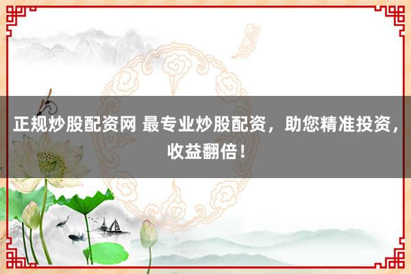正规炒股配资网 最专业炒股配资，助您精准投资，收益翻倍！