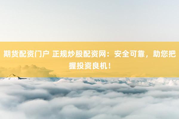 期货配资门户 正规炒股配资网：安全可靠，助您把握投资良机！