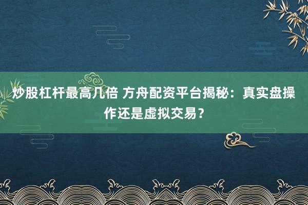 炒股杠杆最高几倍 方舟配资平台揭秘:真实盘操作还是虚拟交易?