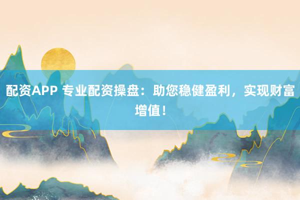 配资APP 专业配资操盘:助您稳健盈利,实现财富增值!