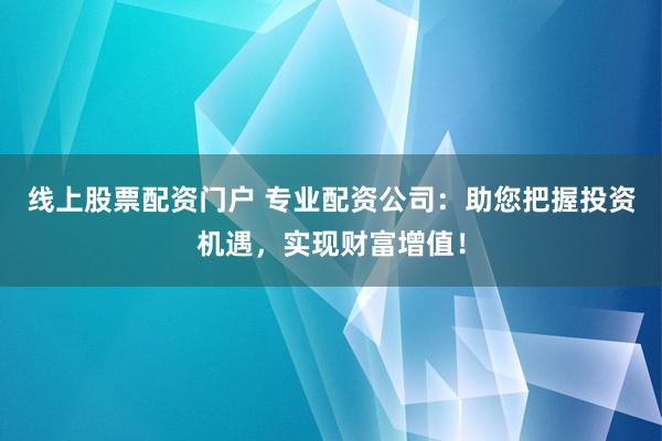 线上股票配资门户 专业配资公司:助您把握投资机遇,实现财富增值!