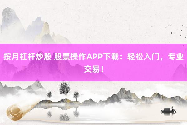 按月杠杆炒股 股票操作APP下载:轻松入门,专业交易!
