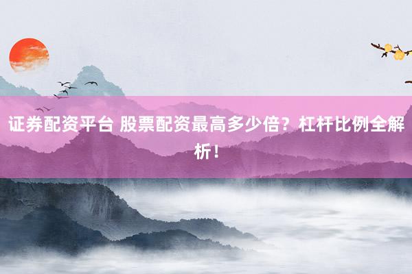 证券配资平台 股票配资最高多少倍？杠杆比例全解析！