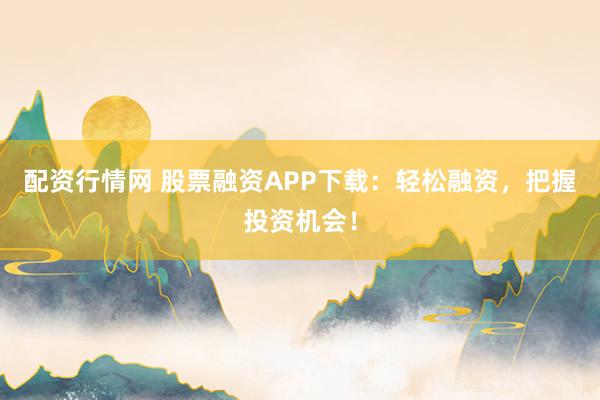 配资行情网 股票融资APP下载:轻松融资,把握投资机会!