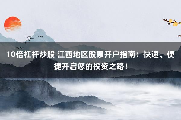 10倍杠杆炒股 江西地区股票开户指南:快速、便捷开启您的投资之路!