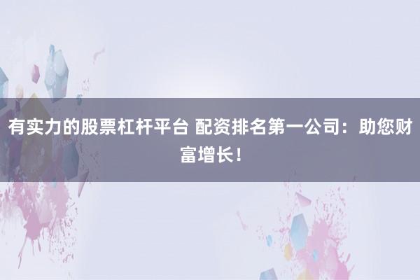 有实力的股票杠杆平台 配资排名第一公司:助您财富增长!