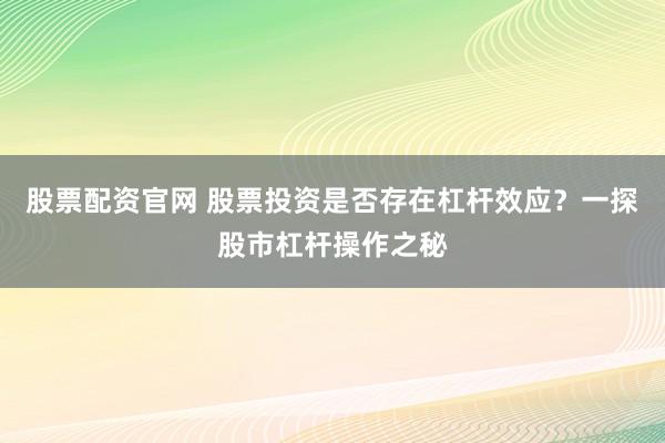 股票配资官网 股票投资是否存在杠杆效应?一探股市杠杆操作之秘