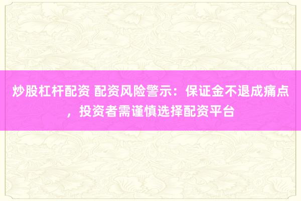 炒股杠杆配资 配资风险警示:保证金不退成痛点,投资者需谨慎选择配资平台