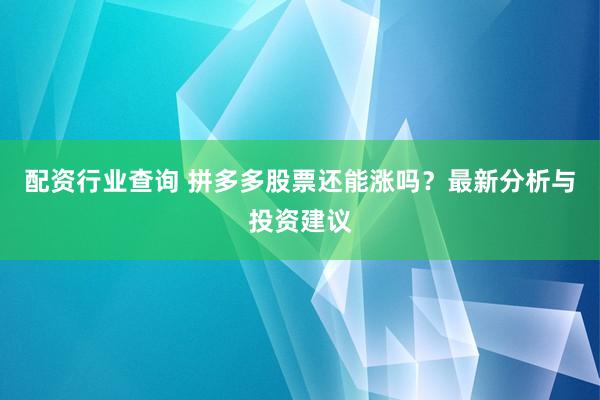 配资行业查询 拼多多股票还能涨吗?最新分析与投资建议