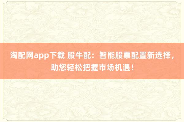 淘配网app下载 股牛配:智能股票配置新选择,助您轻松把握市场机遇!