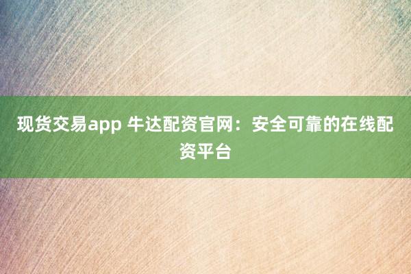 现货交易app 牛达配资官网：安全可靠的在线配资平台