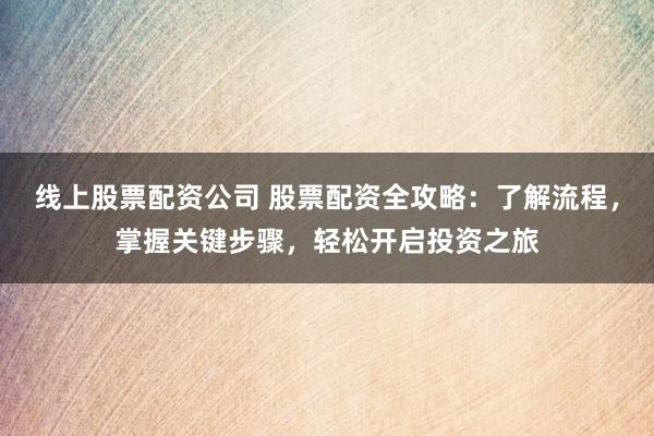 线上股票配资公司 股票配资全攻略：了解流程，掌握关键步骤，轻松开启投资之旅