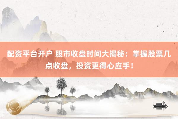 配资平台开户 股市收盘时间大揭秘：掌握股票几点收盘，投资更得心应手！