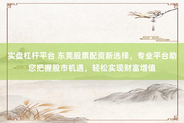 实盘杠杆平台 东莞股票配资新选择，专业平台助您把握股市机遇，轻松实现财富增值