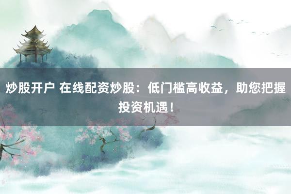 炒股开户 在线配资炒股：低门槛高收益，助您把握投资机遇！