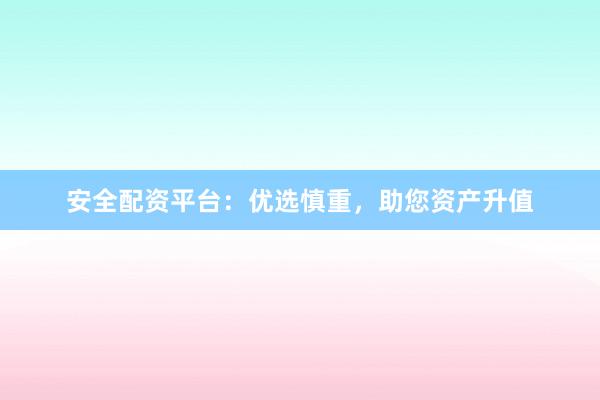安全配资平台：优选慎重，助您资产升值