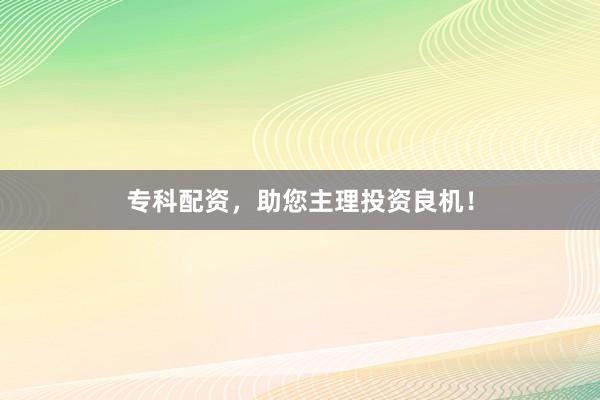 专科配资，助您主理投资良机！