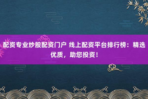配资专业炒股配资门户 线上配资平台排行榜：精选优质，助您投资！