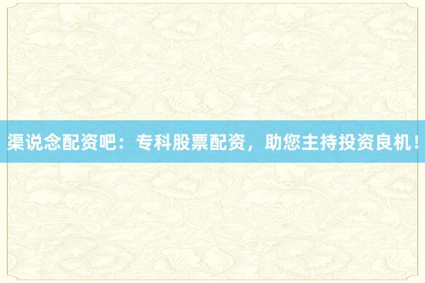 渠说念配资吧:专科股票配资,助您主持投资良机!