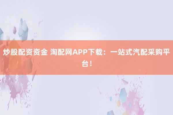 炒股配资资金 淘配网APP下载：一站式汽配采购平台！