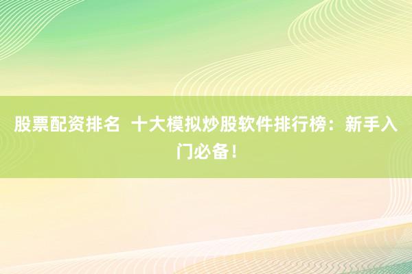股票配资排名  十大模拟炒股软件排行榜：新手入门必备！