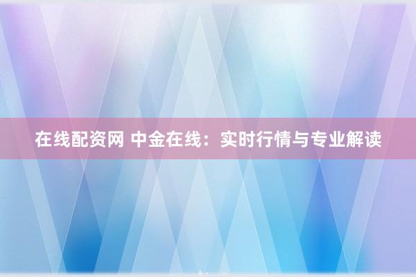 在线配资网 中金在线：实时行情与专业解读