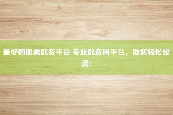 最好的股票配资平台 专业配资网平台，助您轻松投资！