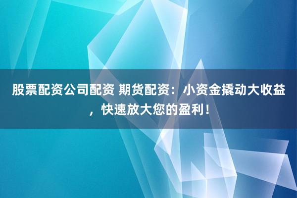 股票配资公司配资 期货配资：小资金撬动大收益，快速放大您的盈利！