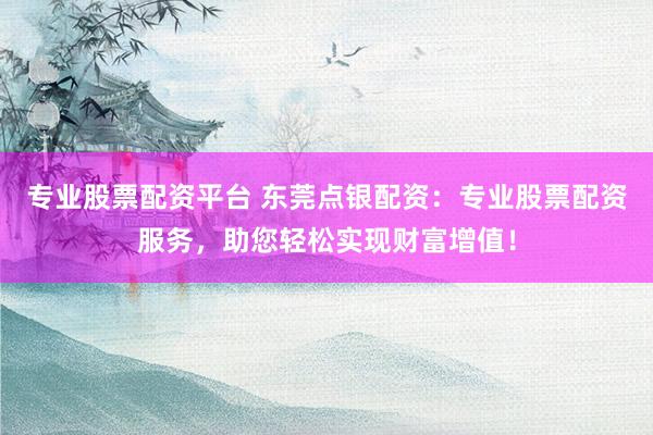 专业股票配资平台 东莞点银配资：专业股票配资服务，助您轻松实现财富增值！