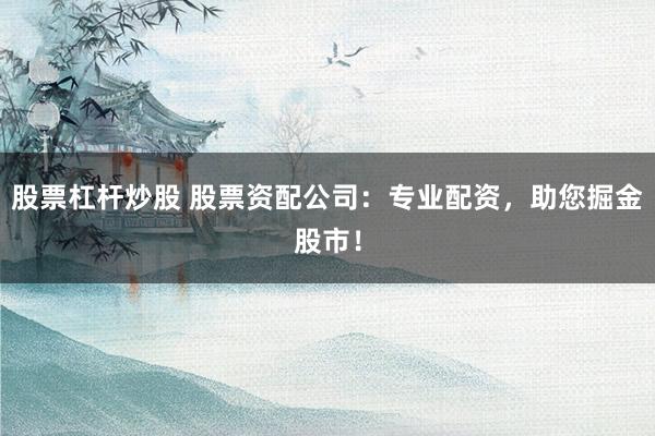 股票杠杆炒股 股票资配公司：专业配资，助您掘金股市！