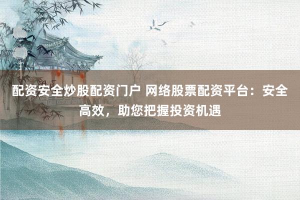 配资安全炒股配资门户 网络股票配资平台：安全高效，助您把握投资机遇