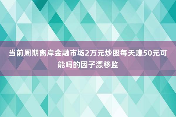 当前周期离岸金融市场2万元炒股每天赚50元可能吗的因子漂移监