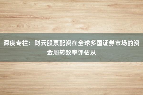 深度专栏:财云股票配资在全球多国证券市场的资金周转效率评估从
