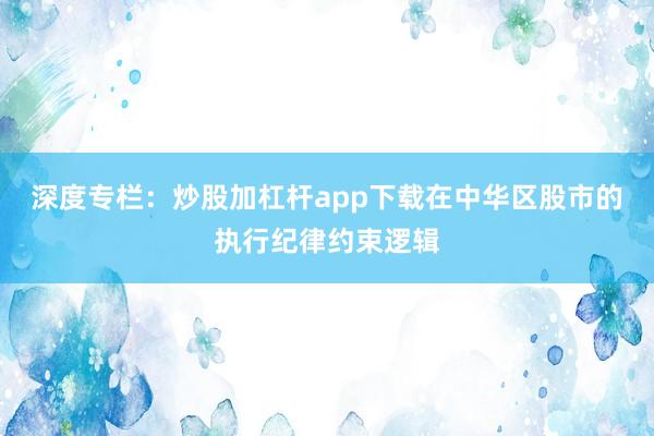 深度专栏：炒股加杠杆app下载在中华区股市的执行纪律约束逻辑