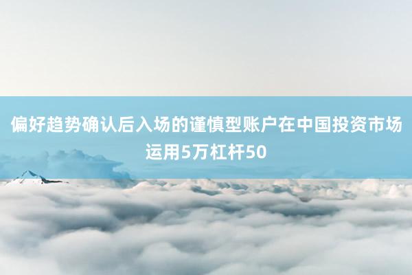 偏好趋势确认后入场的谨慎型账户在中国投资市场运用5万杠杆50