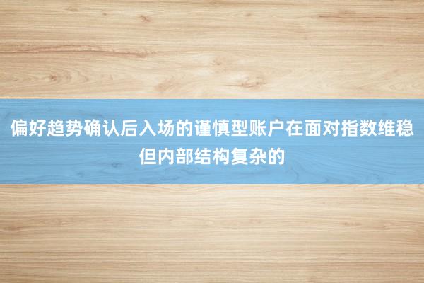 偏好趋势确认后入场的谨慎型账户在面对指数维稳但内部结构复杂的