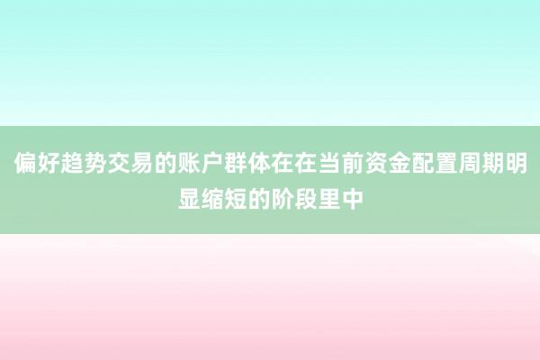 偏好趋势交易的账户群体在在当前资金配置周期明显缩短的阶段里中