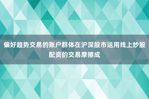 偏好趋势交易的账户群体在沪深股市运用线上炒股配资的交易摩擦成