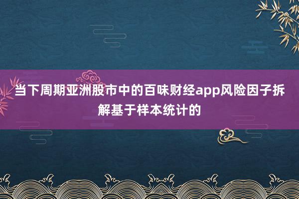 当下周期亚洲股市中的百味财经app风险因子拆解基于样本统计的