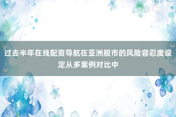 过去半年在线配资导航在亚洲股市的风险容忍度设定从多案例对比中