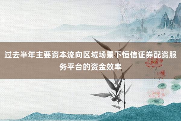 过去半年主要资本流向区域场景下恒信证券配资服务平台的资金效率