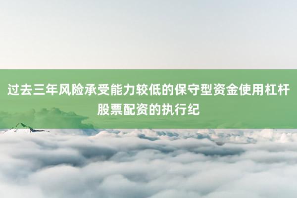 过去三年风险承受能力较低的保守型资金使用杠杆股票配资的执行纪