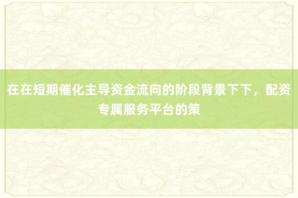 在在短期催化主导资金流向的阶段背景下下，配资专属服务平台的策