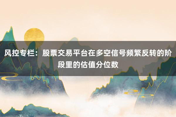 风控专栏：股票交易平台在多空信号频繁反转的阶段里的估值分位数