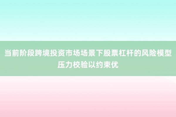 当前阶段跨境投资市场场景下股票杠杆的风险模型压力校验以约束优