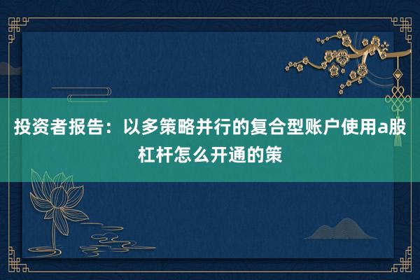 投资者报告：以多策略并行的复合型账户使用a股杠杆怎么开通的策