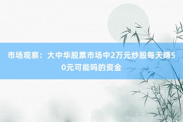 市场观察：大中华股票市场中2万元炒股每天赚50元可能吗的资金