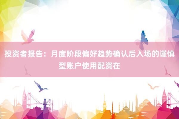 投资者报告:月度阶段偏好趋势确认后入场的谨慎型账户使用配资在