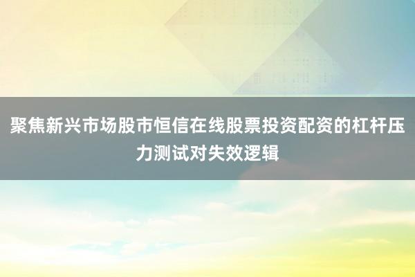 聚焦新兴市场股市恒信在线股票投资配资的杠杆压力测试对失效逻辑